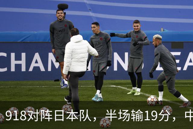 918对阵日本队，半场输19分，中国男篮危险，3人低迷，2短板拉胯